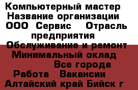 Компьютерный мастер › Название организации ­ ООО «Сервис» › Отрасль предприятия ­ Обслуживание и ремонт › Минимальный оклад ­ 130 000 - Все города Работа » Вакансии   . Алтайский край,Бийск г.